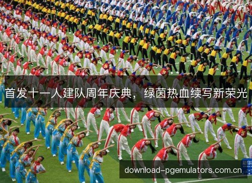 首发十一人建队周年庆典，绿茵热血续写新荣光